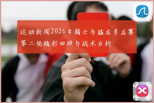 运动新闻2026年骑士与猛龙季后赛第二场精彩回顾与战术分析