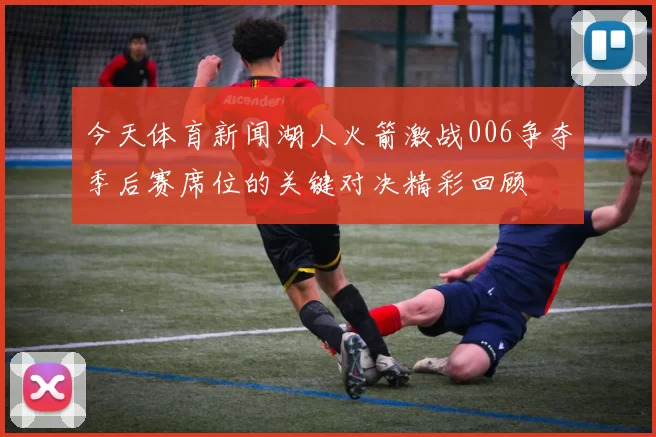 今天体育新闻湖人火箭激战006争夺季后赛席位的关键对决精彩回顾