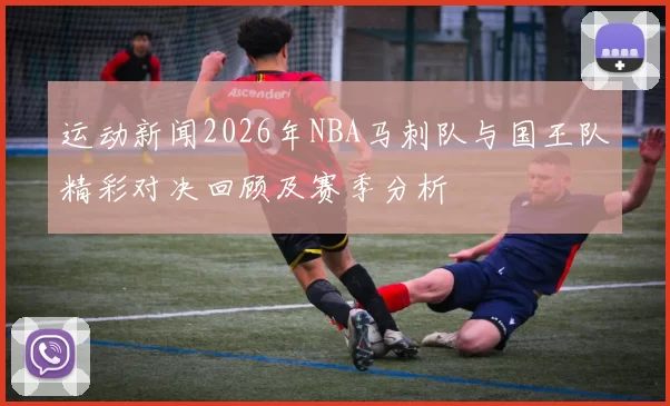 运动新闻2026年NBA马刺队与国王队精彩对决回顾及赛季分析