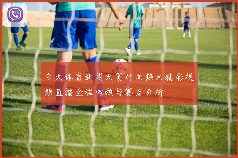 今天体育新闻火箭对决热火精彩视频直播全程回顾与赛后分析