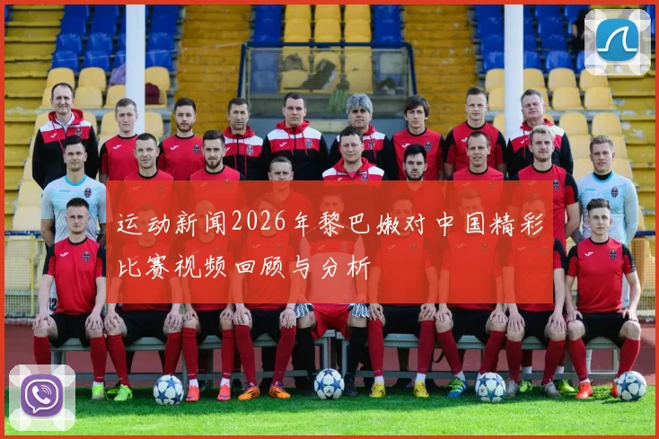运动新闻2026年黎巴嫩对中国精彩比赛视频回顾与分析
