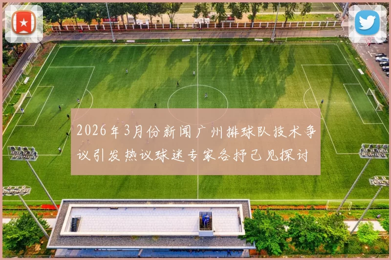 2026年3月份新闻广州排球队技术争议引发热议球迷专家各抒己见探讨战术与表现