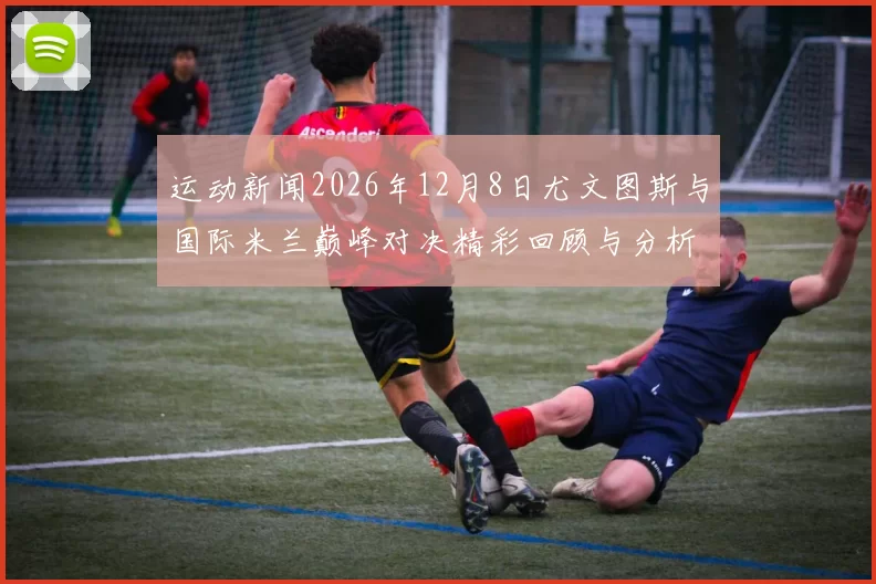 运动新闻2026年12月8日尤文图斯与国际米兰巅峰对决精彩回顾与分析