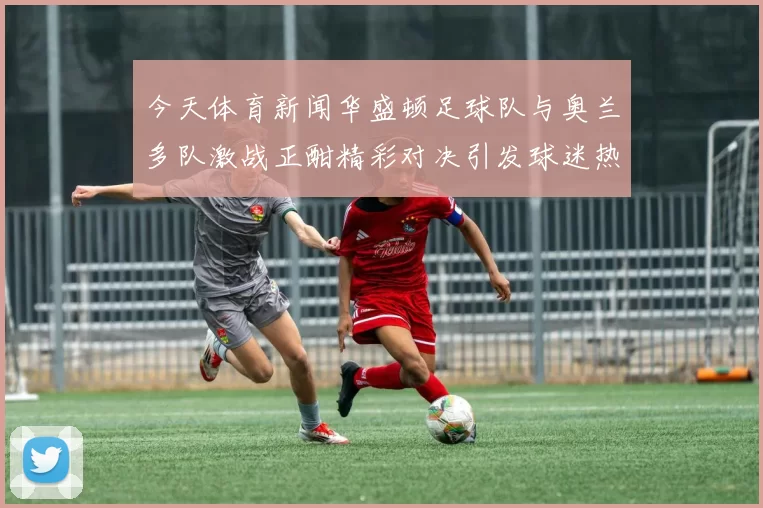 今天体育新闻华盛顿足球队与奥兰多队激战正酣精彩对决引发球迷热议